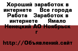 Хороший заработок в интернете. - Все города Работа » Заработок в интернете   . Ямало-Ненецкий АО,Ноябрьск г.